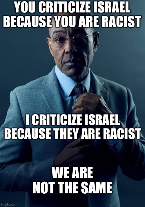 untitled | YOU CRITICIZE ISRAEL
BECAUSE YOU ARE RACIST; I CRITICIZE ISRAEL BECAUSE THEY ARE RACIST; WE ARE NOT THE SAME | image tagged in we are mot the same | made w/ Imgflip meme maker