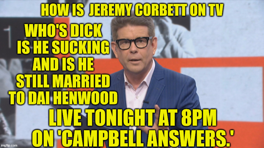john campbell | HOW IS  JEREMY CORBETT ON TV; WHO'S DICK IS HE SUCKING AND IS HE STILL MARRIED TO DAI HENWOOD; LIVE TONIGHT AT 8PM ON 'CAMPBELL ANSWERS.' | image tagged in reality tv,new zealand,true story,bro | made w/ Imgflip meme maker