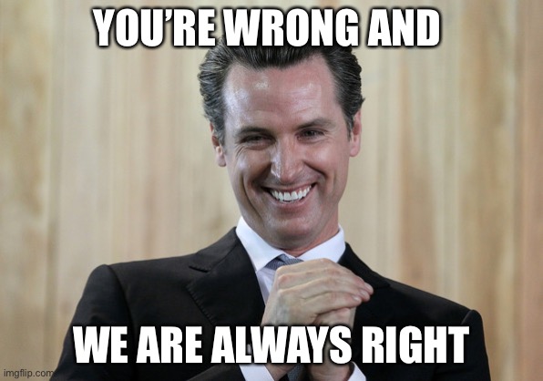 Scheming Gavin Newsom  | YOU’RE WRONG AND WE ARE ALWAYS RIGHT | image tagged in scheming gavin newsom | made w/ Imgflip meme maker