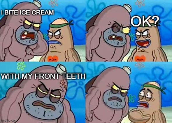 I do | I BITE ICE CREAM; OK? WITH MY FRONT TEETH | image tagged in welcome to the salty spitoon | made w/ Imgflip meme maker