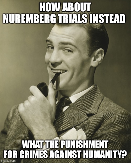 Smug | HOW ABOUT NUREMBERG TRIALS INSTEAD WHAT THE PUNISHMENT FOR CRIMES AGAINST HUMANITY? | image tagged in smug | made w/ Imgflip meme maker