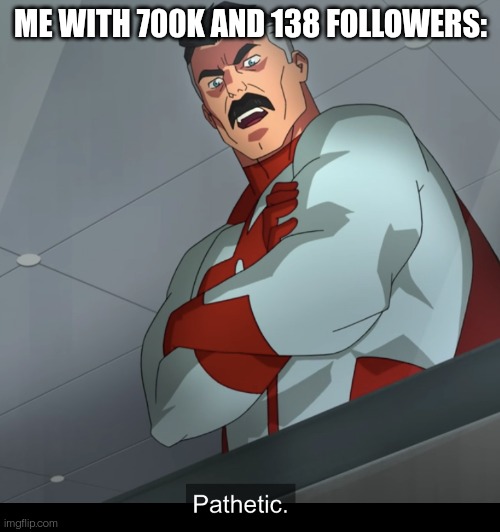 Omniman Pathetic | ME WITH 700K AND 138 FOLLOWERS: | image tagged in omniman pathetic | made w/ Imgflip meme maker