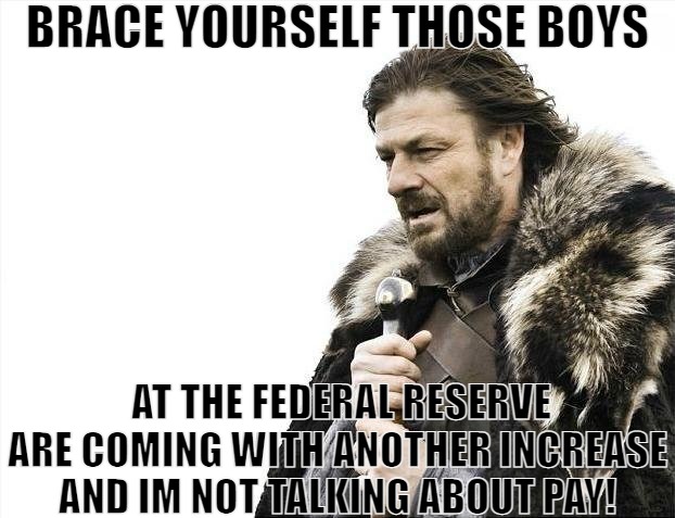 WHEN THEY NEED SOME PAYBACK AND INTEREST ON THERE MONEY! | BRACE YOURSELF THOSE BOYS; AT THE FEDERAL RESERVE ARE COMING WITH ANOTHER INCREASE AND IM NOT TALKING ABOUT PAY! | image tagged in memes,brace yourselves x is coming | made w/ Imgflip meme maker