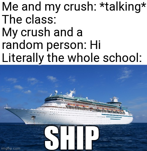 . | Me and my crush: *talking*
The class:
My crush and a random person: Hi
Literally the whole school:; SHIP | image tagged in cruise ship | made w/ Imgflip meme maker