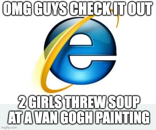 Internet Explorer |  OMG GUYS CHECK IT OUT; 2 GIRLS THREW SOUP AT A VAN GOGH PAINTING | image tagged in memes,internet explorer | made w/ Imgflip meme maker