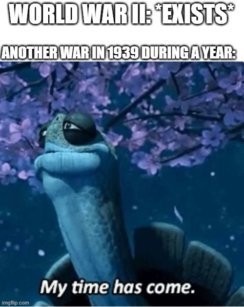 When someone ask why you want to World War II | WORLD WAR II: *EXISTS*; ANOTHER WAR IN 1939 DURING A YEAR: | image tagged in my time has come,memes | made w/ Imgflip meme maker