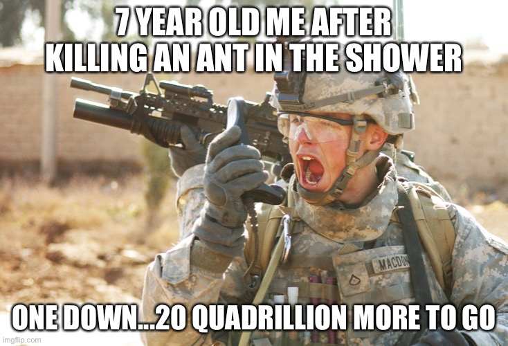 US Army Soldier yelling radio iraq war | 7 YEAR OLD ME AFTER KILLING AN ANT IN THE SHOWER; ONE DOWN...20 QUADRILLION MORE TO GO | image tagged in us army soldier yelling radio iraq war | made w/ Imgflip meme maker