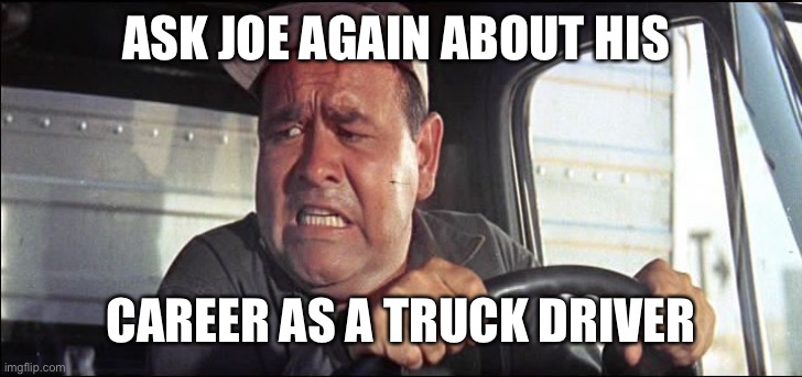 truck driver | ASK JOE AGAIN ABOUT HIS CAREER AS A TRUCK DRIVER | image tagged in truck driver | made w/ Imgflip meme maker