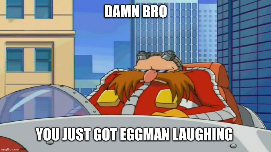 To XcatpatrolX | DAMN BRO; YOU JUST GOT EGGMAN LAUGHING | image tagged in eggman is disappointed - sonic x,damn bro,you just got laughing | made w/ Imgflip meme maker