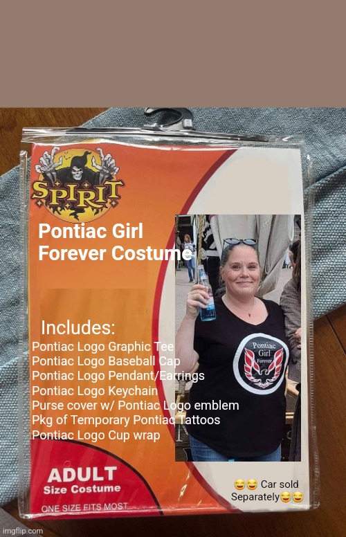 Spirit Halloween | Pontiac Girl Forever Costume; Pontiac Logo Graphic Tee

Pontiac Logo Baseball Cap

Pontiac Logo Pendant/Earrings

Pontiac Logo Keychain 

Purse cover w/ Pontiac Logo emblem 

Pkg of Temporary Pontiac Tattoos

Pontiac Logo Cup wrap; Includes:; 😂😂 Car sold Separately😂😂 | image tagged in spirit halloween | made w/ Imgflip meme maker