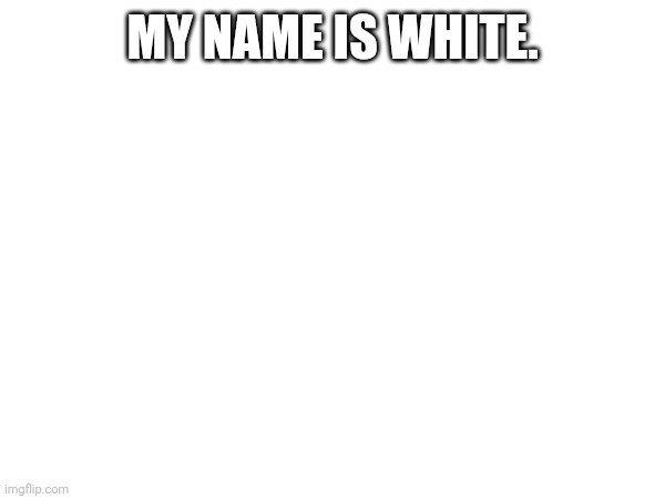 His name is white. |  MY NAME IS WHITE. | image tagged in hello my name is,white,low effort,meme,blank,plain white | made w/ Imgflip meme maker