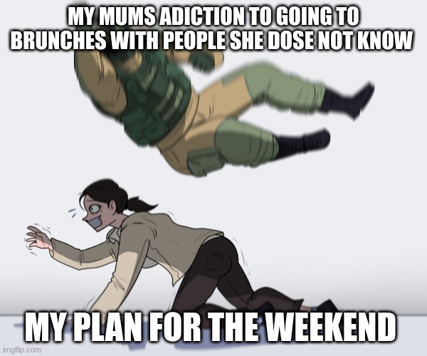 weekend | MY MUMS ADICTION TO GOING TO BRUNCHES WITH PEOPLE SHE DOSE NOT KNOW; MY PLAN FOR THE WEEKEND | image tagged in rainbow six - fuze the hostage | made w/ Imgflip meme maker