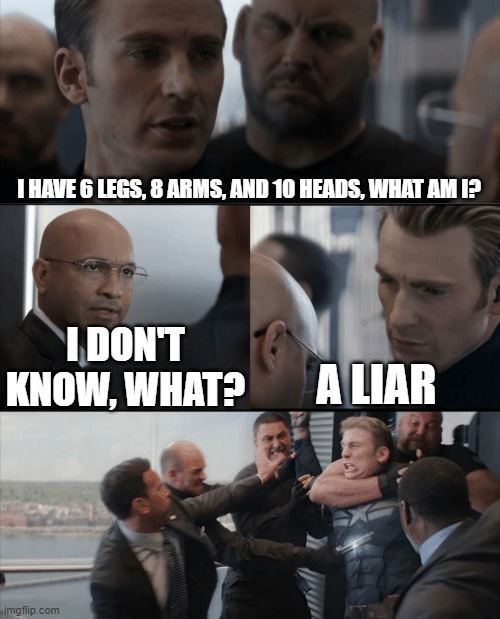 >:( | I HAVE 6 LEGS, 8 ARMS, AND 10 HEADS, WHAT AM I? I DON'T KNOW, WHAT? A LIAR | image tagged in captain america elevator fight | made w/ Imgflip meme maker