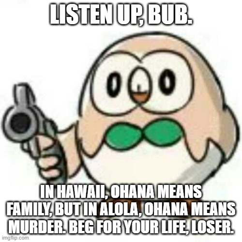 Rowlets Promote Murder | LISTEN UP, BUB. IN HAWAII, OHANA MEANS FAMILY, BUT IN ALOLA, OHANA MEANS MURDER. BEG FOR YOUR LIFE, LOSER. | image tagged in gun,rowlet,pokemon,murder | made w/ Imgflip meme maker
