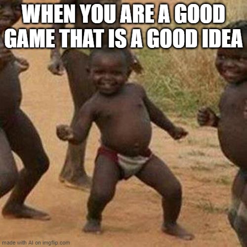 Third World Success Kid | WHEN YOU ARE A GOOD GAME THAT IS A GOOD IDEA | image tagged in memes,third world success kid | made w/ Imgflip meme maker