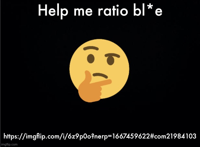 Thinking emoji | Help me ratio bl*e; https://imgflip.com/i/6z9p0o?nerp=1667459622#com21984103 | image tagged in thinking emoji | made w/ Imgflip meme maker