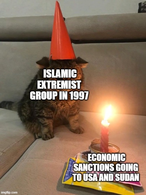 What will we do if we had an extremist group in 1997? | ISLAMIC EXTREMIST GROUP IN 1997; ECONOMIC SANCTIONS GOING TO USA AND SUDAN | image tagged in sad birthday cat,memes | made w/ Imgflip meme maker