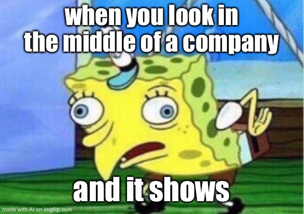 Mocking Spongebob | when you look in the middle of a company; and it shows | image tagged in memes,mocking spongebob | made w/ Imgflip meme maker