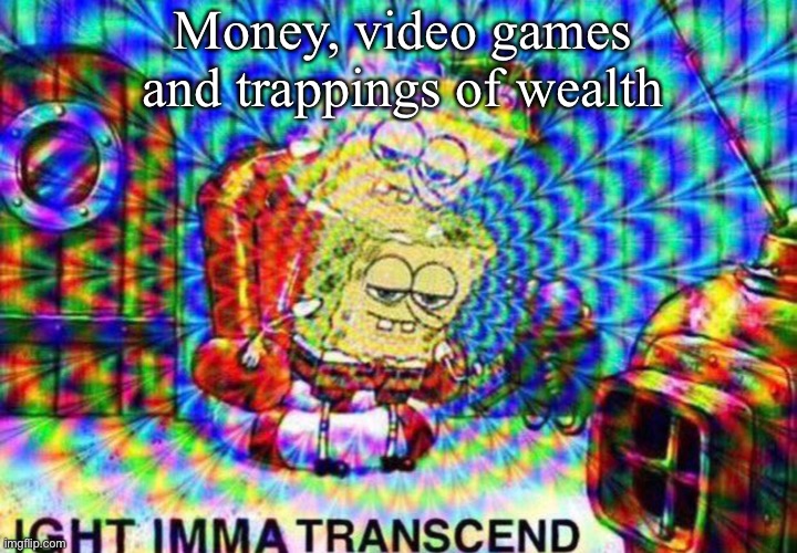 Transcendence | Money, video games and trappings of wealth | image tagged in ight imma transcend,transcendence,money,games | made w/ Imgflip meme maker