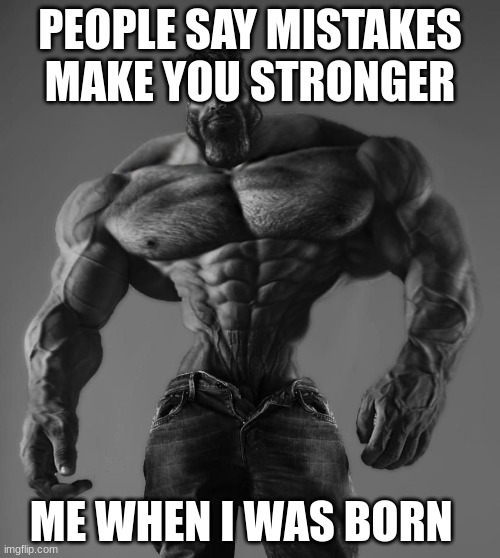 GigaChad | PEOPLE SAY MISTAKES MAKE YOU STRONGER; ME WHEN I WAS BORN | image tagged in gigachad | made w/ Imgflip meme maker