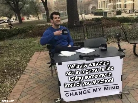 dont watch ads | Willingly watching ads in a game is like letting someone in front of you at school | image tagged in memes,change my mind | made w/ Imgflip meme maker