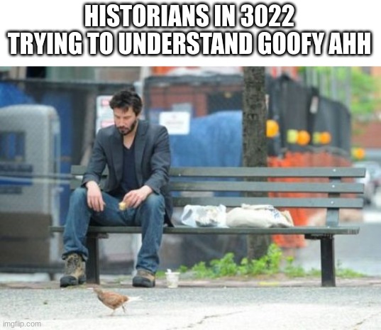 Sad Keanu Meme | HISTORIANS IN 3022 TRYING TO UNDERSTAND GOOFY AHH | image tagged in memes,sad keanu | made w/ Imgflip meme maker