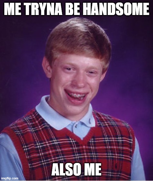 Bad Luck Brian Meme | ME TRYNA BE HANDSOME; ALSO ME | image tagged in memes,bad luck brian | made w/ Imgflip meme maker