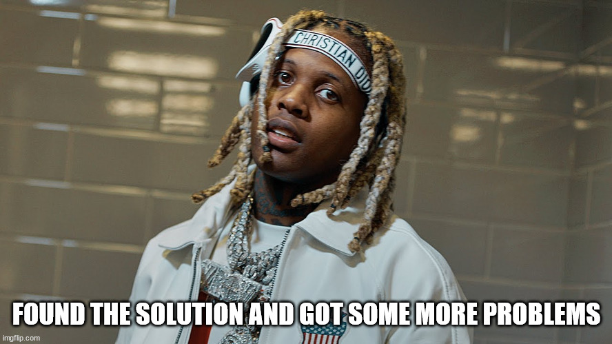 lil durk | FOUND THE SOLUTION AND GOT SOME MORE PROBLEMS | image tagged in modern problems require modern solutions | made w/ Imgflip meme maker