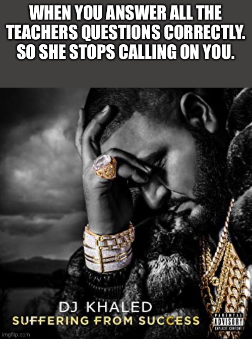 The nerds know this one | WHEN YOU ANSWER ALL THE TEACHERS QUESTIONS CORRECTLY.
SO SHE STOPS CALLING ON YOU. | image tagged in dj khaled suffering from success meme | made w/ Imgflip meme maker