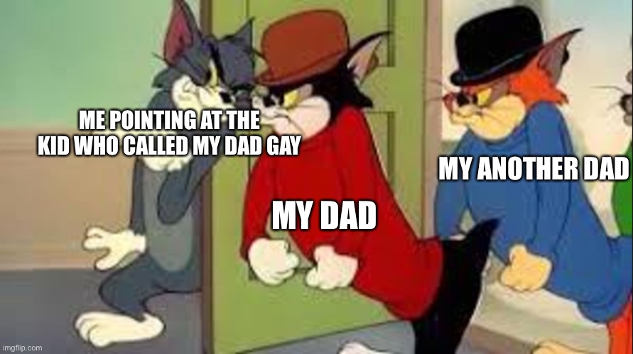 Tom and Jerry Goons | ME POINTING AT THE KID WHO CALLED MY DAD GAY; MY ANOTHER DAD; MY DAD | image tagged in tom and jerry goons,memes,funny,gay | made w/ Imgflip meme maker