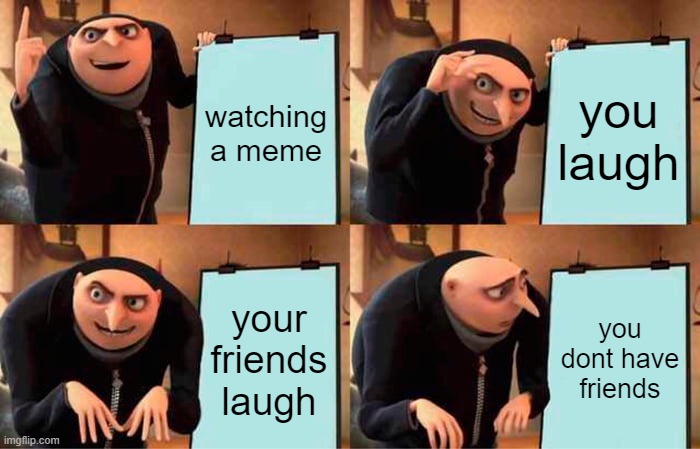 Gru's Plan Meme | watching a meme; you laugh; your friends laugh; you dont have friends | image tagged in memes,gru's plan | made w/ Imgflip meme maker