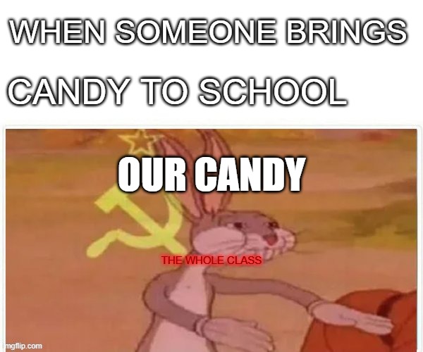 communist bugs bunny |  WHEN SOMEONE BRINGS; CANDY TO SCHOOL; OUR CANDY; THE WHOLE CLASS | image tagged in communist bugs bunny | made w/ Imgflip meme maker