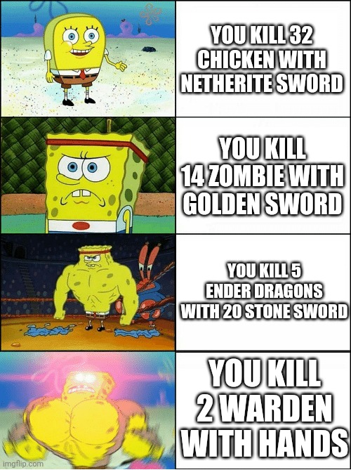 When you killing in minecraft | YOU KILL 32 CHICKEN WITH NETHERITE SWORD; YOU KILL 14 ZOMBIE WITH GOLDEN SWORD; YOU KILL 5 ENDER DRAGONS WITH 20 STONE SWORD; YOU KILL 2 WARDEN WITH HANDS | image tagged in spongebob strength,memes | made w/ Imgflip meme maker