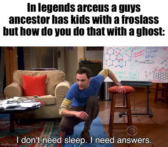 I Don't Need Sleep. I Need Answers | In legends arceus a guys ancestor has kids with a froslass but how do you do that with a ghost: | image tagged in i don't need sleep i need answers | made w/ Imgflip meme maker