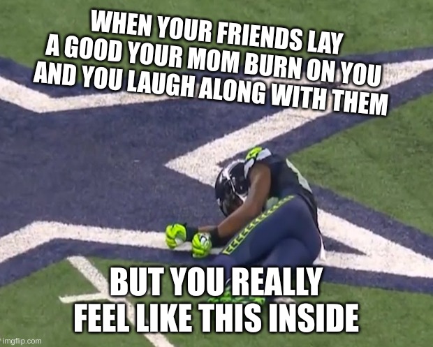 Your friends are cruel | WHEN YOUR FRIENDS LAY A GOOD YOUR MOM BURN ON YOU AND YOU LAUGH ALONG WITH THEM; BUT YOU REALLY FEEL LIKE THIS INSIDE | image tagged in meme | made w/ Imgflip meme maker