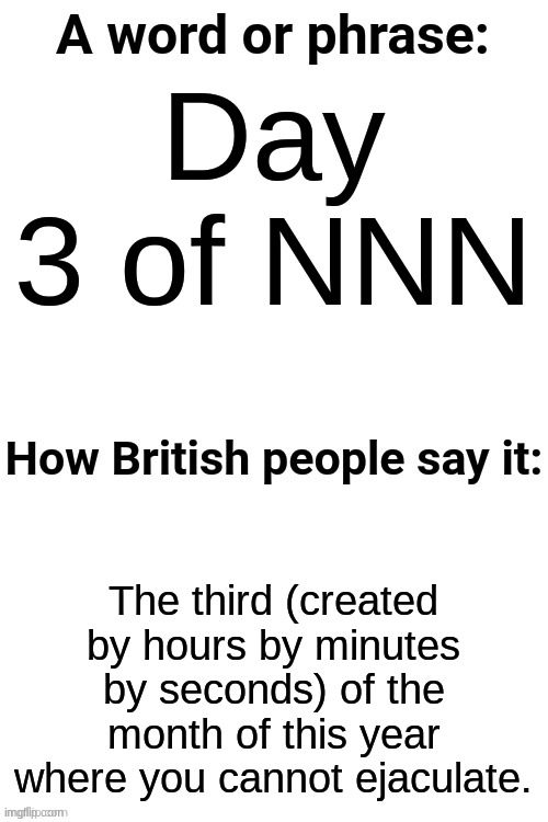 How British People Say It | Day 3 of NNN; The third (created by hours by minutes by seconds) of the month of this year where you cannot ejaculate. | image tagged in how british people say it | made w/ Imgflip meme maker