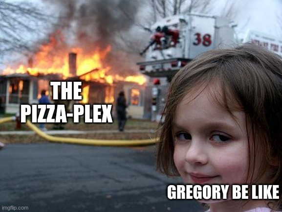 The pizza-plex do be ded | THE PIZZA-PLEX; GREGORY BE LIKE | image tagged in memes,disaster girl | made w/ Imgflip meme maker