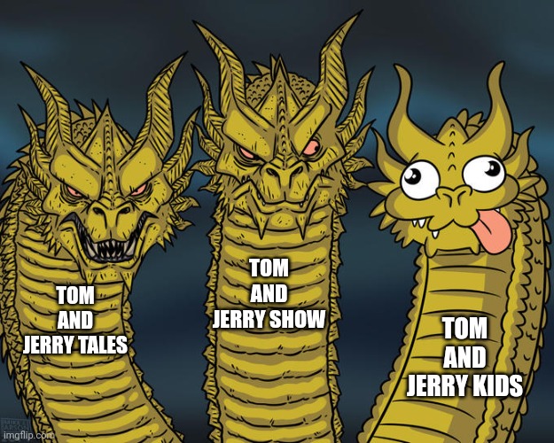 tom and jerry |  TOM AND JERRY SHOW; TOM AND JERRY TALES; TOM AND JERRY KIDS | image tagged in three-headed dragon,tom and jerry | made w/ Imgflip meme maker