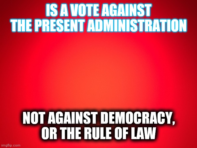 A Republican Vote | IS A VOTE AGAINST THE PRESENT ADMINISTRATION; NOT AGAINST DEMOCRACY, OR THE RULE OF LAW | image tagged in red background,biden is hitler,speech writer,is hitler,they,vote | made w/ Imgflip meme maker