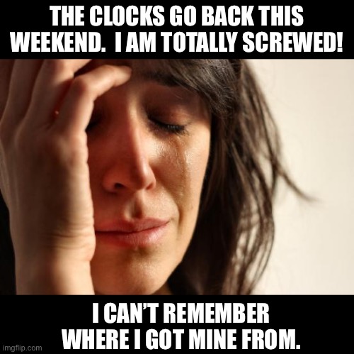 Fall back | THE CLOCKS GO BACK THIS WEEKEND.  I AM TOTALLY SCREWED! I CAN’T REMEMBER WHERE I GOT MINE FROM. | image tagged in memes,first world problems | made w/ Imgflip meme maker