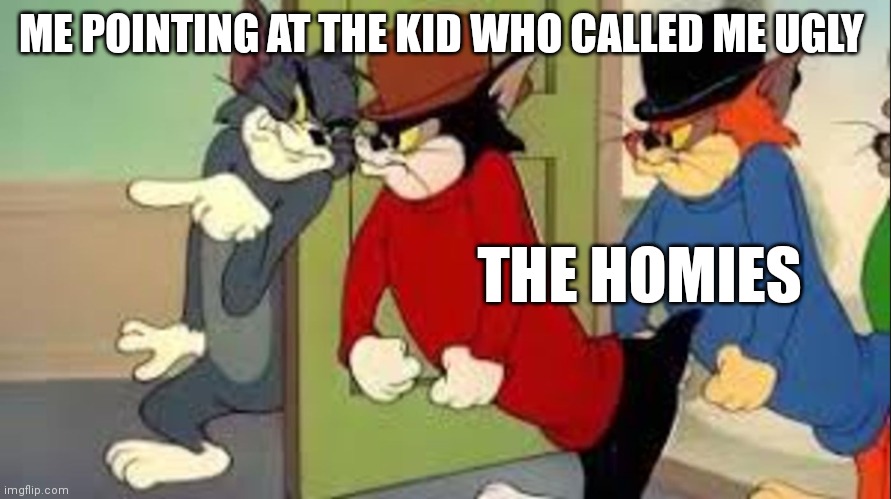 Tom and Jerry | ME POINTING AT THE KID WHO CALLED ME UGLY; THE HOMIES | image tagged in tom and jerry goons | made w/ Imgflip meme maker