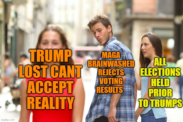 Distracted Boyfriend Meme | TRUMP LOST CANT ACCEPT  REALITY MAGA BRAINWASHED REJECTS VOTING RESULTS ALL ELECTIONS HELD PRIOR TO TRUMPS | image tagged in memes,distracted boyfriend | made w/ Imgflip meme maker