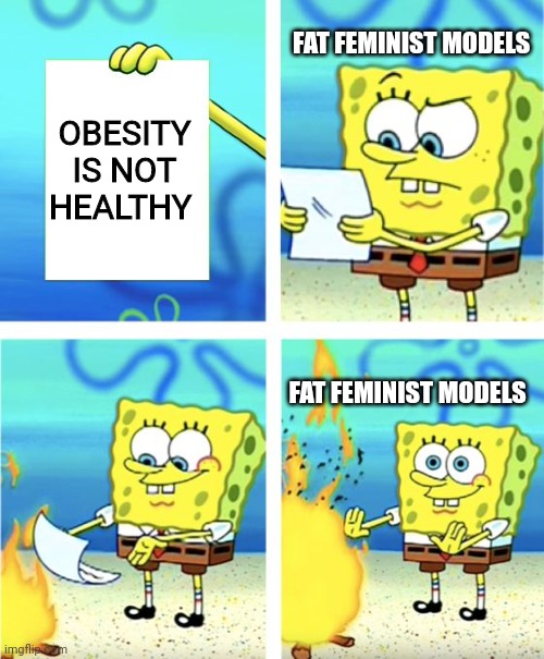 Spongebob Burning Paper | FAT FEMINIST MODELS; OBESITY IS NOT HEALTHY; FAT FEMINIST MODELS | image tagged in spongebob burning paper,feminism,funny memes,funny,hilarious memes | made w/ Imgflip meme maker