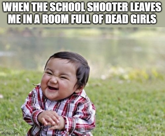 time for me to shoot my shot | WHEN THE SCHOOL SHOOTER LEAVES ME IN A ROOM FULL OF DEAD GIRLS | image tagged in memes,evil toddler,school shooting | made w/ Imgflip meme maker