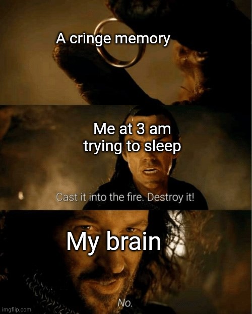 No sleep for u | A cringe memory; Me at 3 am trying to sleep; My brain | image tagged in cast it in the fire,bruh,lol,lol so funny,memes,funny memes | made w/ Imgflip meme maker