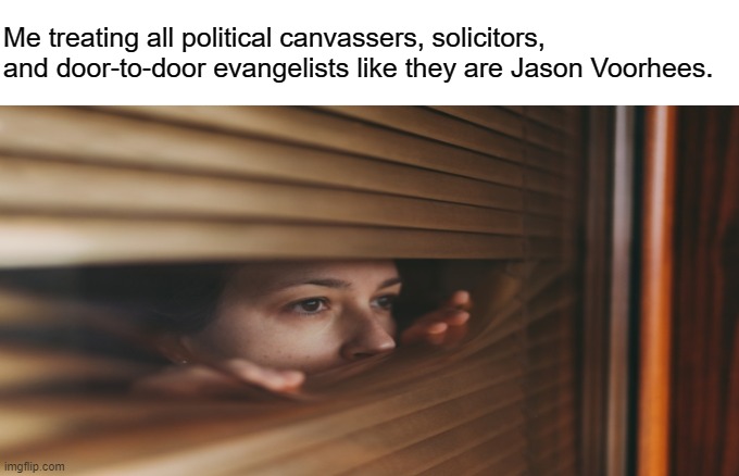 Door to Door Nonsense |  Me treating all political canvassers, solicitors, and door-to-door evangelists like they are Jason Voorhees. | image tagged in evangelicals,solicitors,homebody,don't knock on my door,go away | made w/ Imgflip meme maker