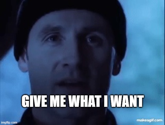 Give me what I want… | GIVE ME WHAT I WANT | image tagged in give me what i want | made w/ Imgflip meme maker