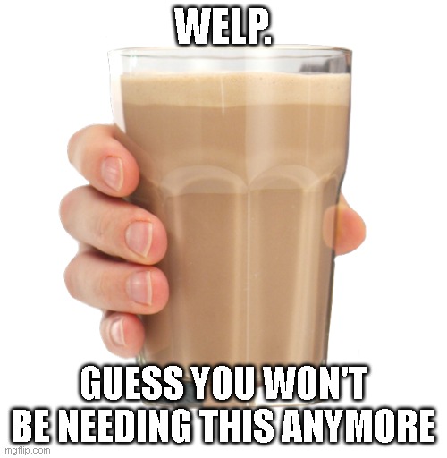 Choccy Milk | WELP. GUESS YOU WON'T BE NEEDING THIS ANYMORE | image tagged in choccy milk | made w/ Imgflip meme maker