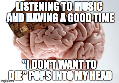 Scumbag Brain | LISTENING TO MUSIC AND HAVING A GOOD TIME "I DON'T WANT TO DIE" POPS INTO MY HEAD | image tagged in memes,scumbag brain | made w/ Imgflip meme maker