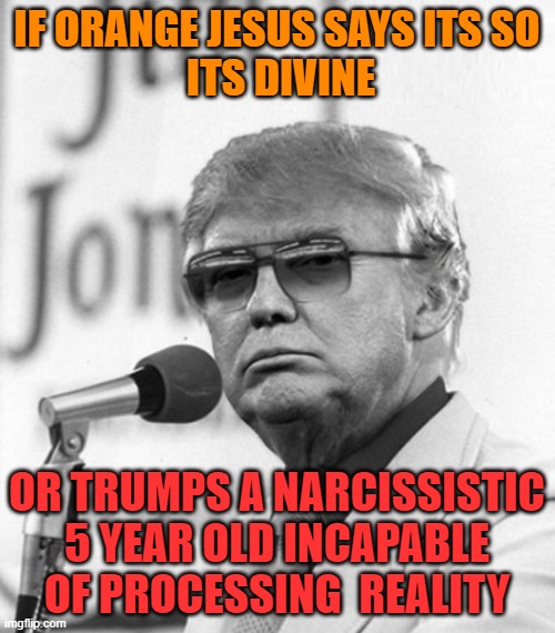 Jim Jones Trump | IF ORANGE JESUS SAYS ITS SO
 ITS DIVINE OR TRUMPS A NARCISSISTIC 5 YEAR OLD INCAPABLE OF PROCESSING  REALITY | image tagged in jim jones trump | made w/ Imgflip meme maker
